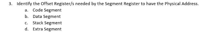 3. Identify the Offset Register/s needed by the Segment Register to have the Physical Address.
a. Code Segment
b. Data Segment
Stack Segment
d. Extra Segment
C.
