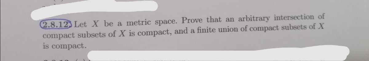 2.8.12 Let X be a metric space. Prove that an arbitrary intersection of
compact subsets of X is compact, and a finite union of compact subsets of X
is compact.
