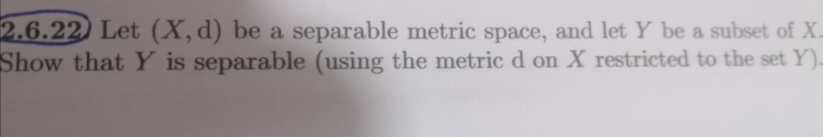 2.6.22) Let (X,d) be a separable metric space, and let Y be a subset of X.
Show that Y is separable (using the metric d on X restricted to the set Y).
