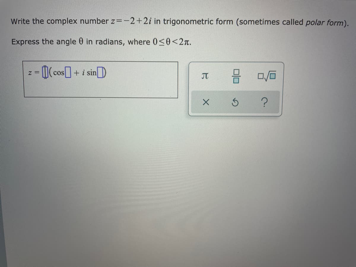 Write the complex number z=-2+2i in trigonometric form (sometimes called polar form).
Express the angle 0 in radians, where 0<0<2Tt.
(cos]+i sin)
z =
JT
