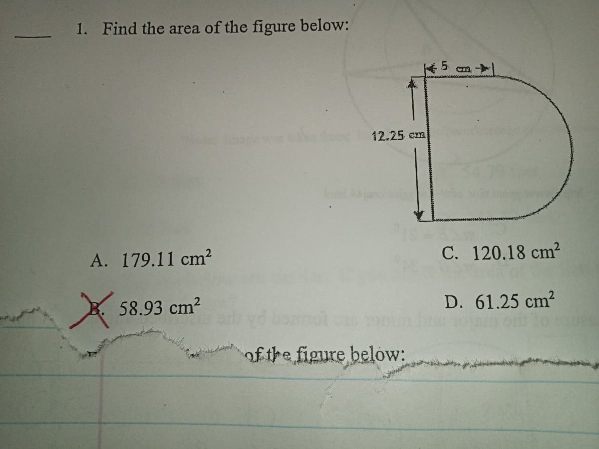 1. Find the area of the figure below:
5.
12.25cm
A. 179.11 cm?
C. 120.18 cm2
A 58.93 cm?
D. 61.25 cm2
of the figure below:
