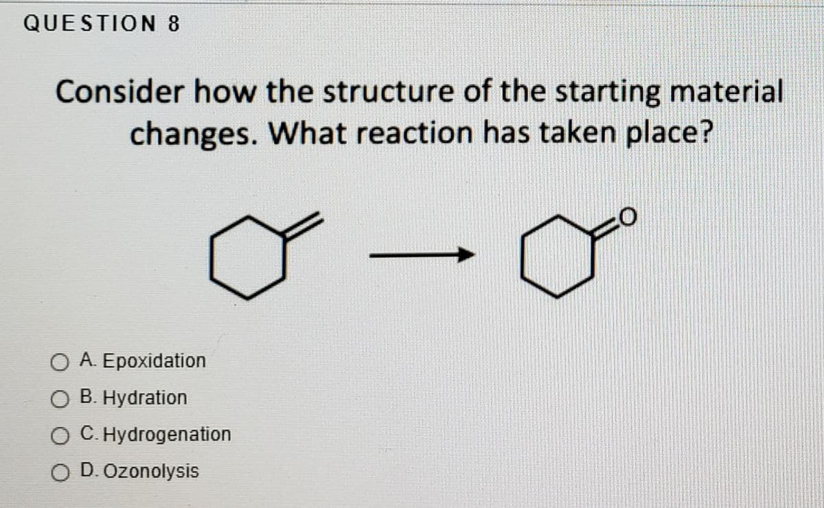 QUESTION 8
Consider how the structure of the starting material
changes. What reaction has taken place?
O A. Epoxidation
O B. Hydration
O C. Hydrogenation
O D. Ozonolysis
