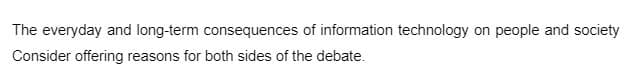 The everyday and long-term consequences of information technology on people and society
Consider offering reasons for both sides of the debate.