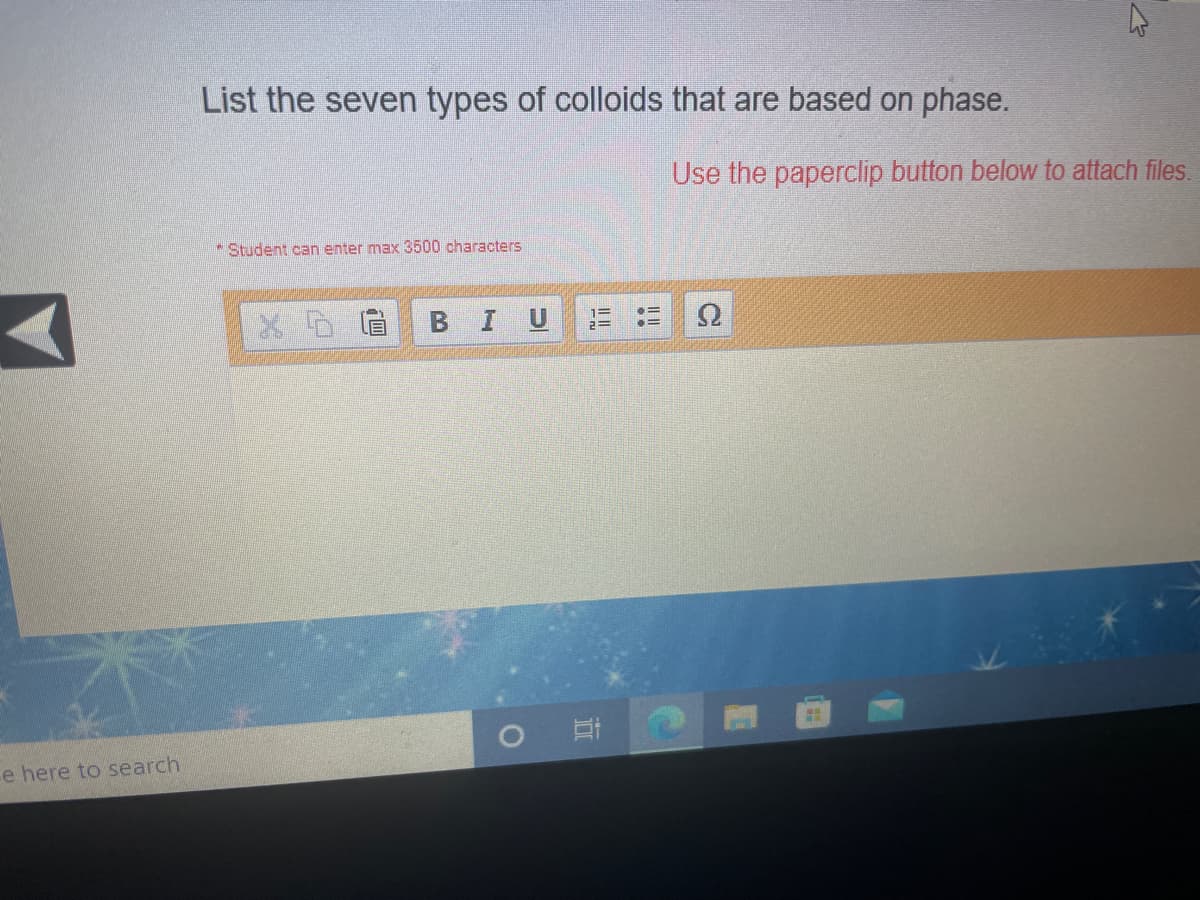 List the seven types of colloids that are based on phase.
Use the paperclip button below to attach files.
Student can enter max 3500 characters
U
e here to search
