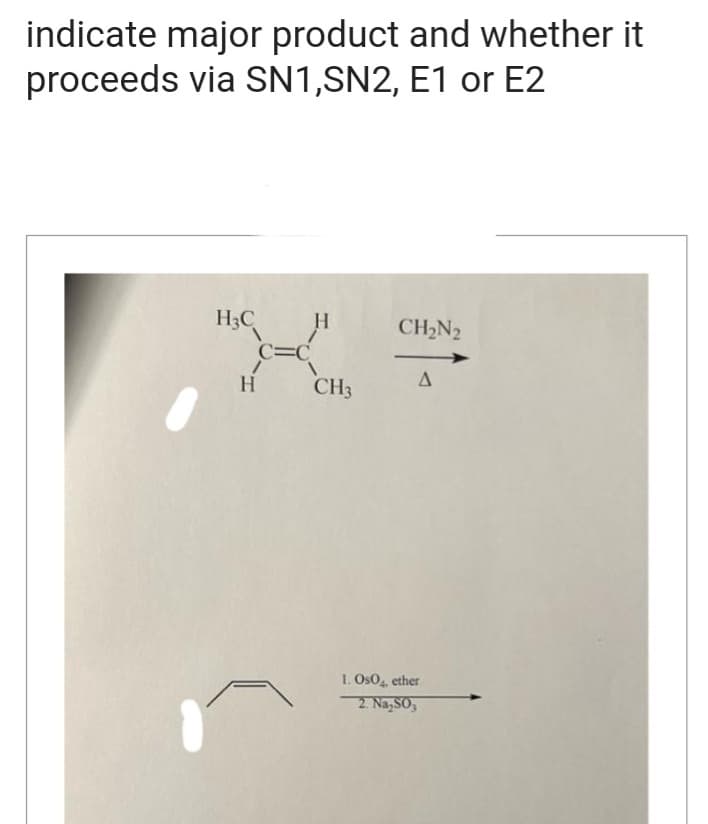 indicate major product and whether it
proceeds via SN1,SN2, E1 or E2
H3C H
C=C
H
a
CH3
CH₂N2
A
1. Os04, ether
2. Na₂SO