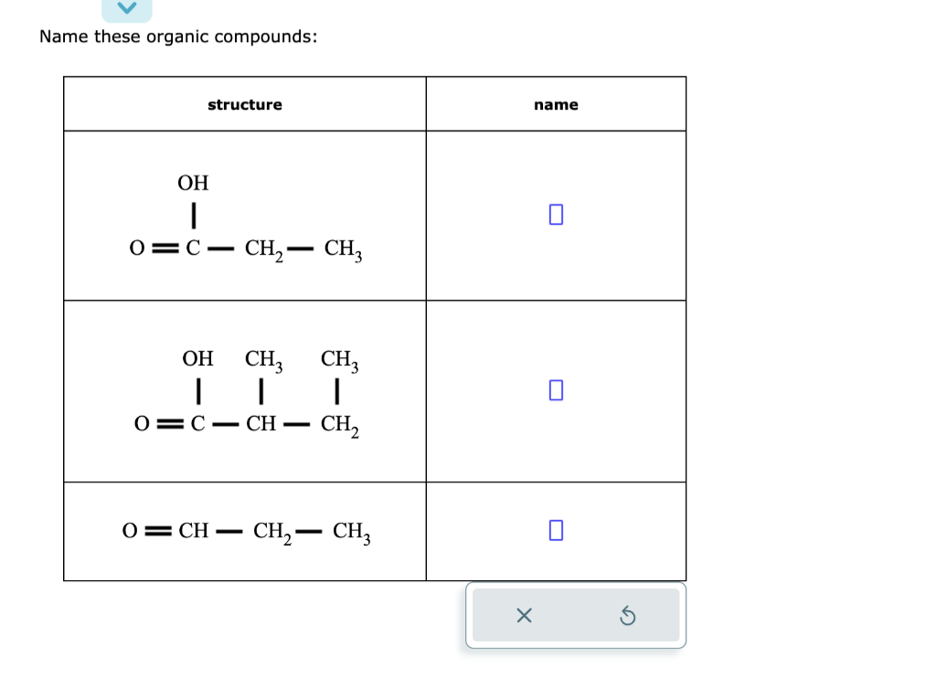 Name these organic compounds:
structure
OH
I
0=C-
CH₂ - CH3
OH
||
CH3 CH3
I
0 C CH -
- CH₂
OCH CH₂ CH3
name
X