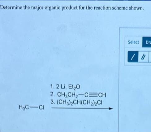 Determine the major organic product for the reaction scheme shown.
H3C-CI
1.2 Li, Et₂0
2. CH3CH₂-CECH
3. (CH3)2CH(CH₂)2Cl
Select Dra
//