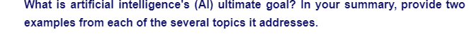 What is artificial intelligence's (Al) ultimate goal? In your summary, provide two
examples from each of the several topics it addresses.