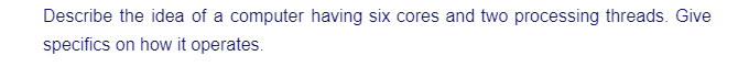 Describe the idea of a computer having six cores and two processing threads. Give
specifics on how it operates.