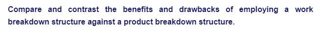 Compare and contrast the benefits and drawbacks of employing a work
breakdown structure against a product breakdown structure.