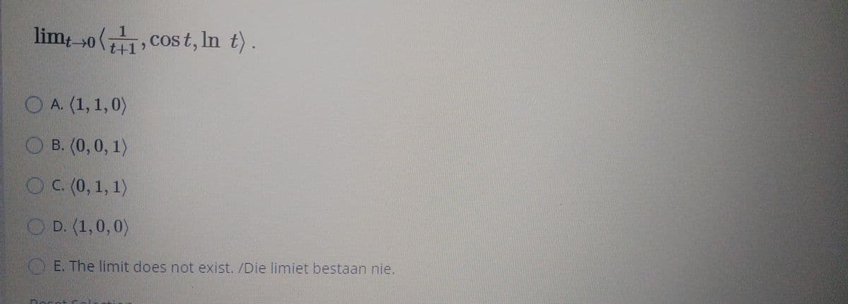 limt→0
cost, In t).
t+1>
O A. (1, 1,0)
O B. (0,0, 1)
OC (0, 1, 1)
O D. (1,0,0)
OE. The limit does not exist. /Die limiet bestaan nie.
