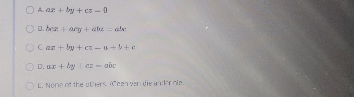 O A. ar + by + cz = 0
O B. bcx + acy + abz = abc
OC. ar + by + cz = a +b+c
O D. ax + by + cz = abc
OE. None of the others./Geen van die ander nie.
