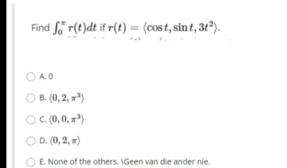 Find So r(t)dt if r(t) = (cos t, sin t, 3t2).
|3D
O A. O
B. (0, 2, 7³)
O C (0,0, x³)
D. (0, 2, 7)
E. None of the others. \Geen van die ander nie.
