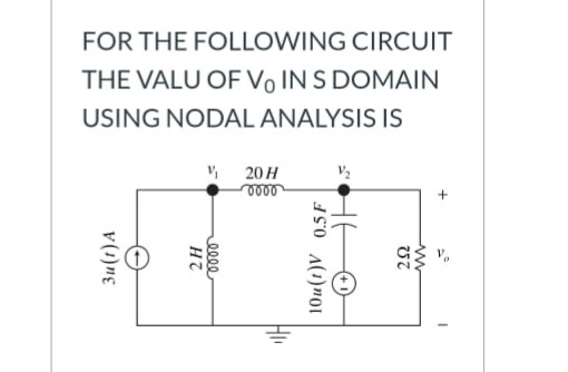 FOR THE FOLLOWING CIRCUIT
THE VALU OF Vo IN S DOMAIN
USING NODAL ANALYSIS IS
, 20 H
elle
3u(t)A
elle
10u(t)V 0.5 F
