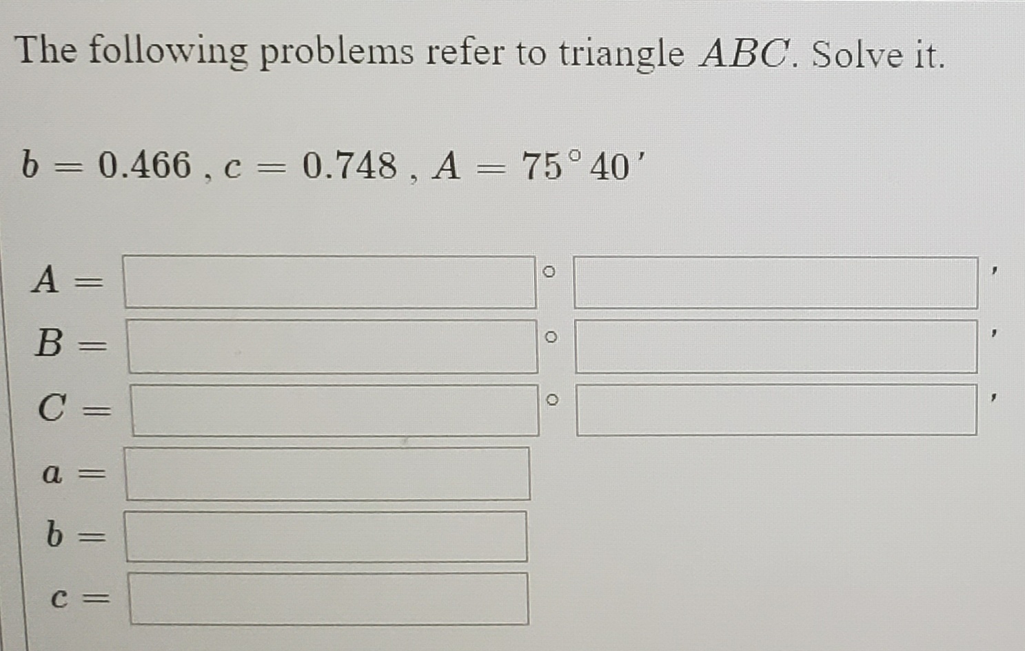 The following problems refer to triangle ABC. Solve it.
b = 0.466 , c = 0.748 , A = 75° 40'
%3D
%3|
