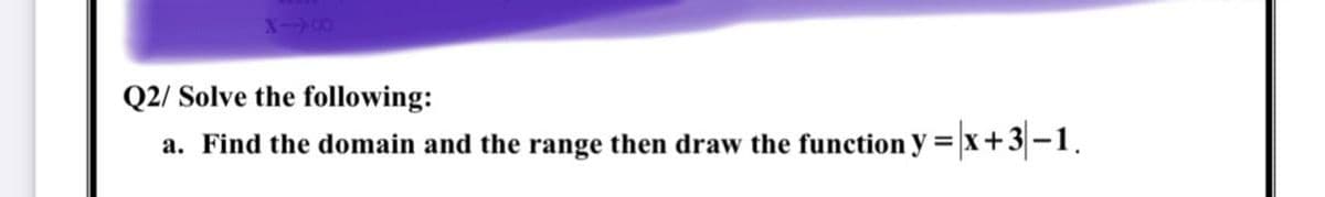 Q2/ Solve the following:
a. Find the domain and the range then draw the function y =x+3-1.
