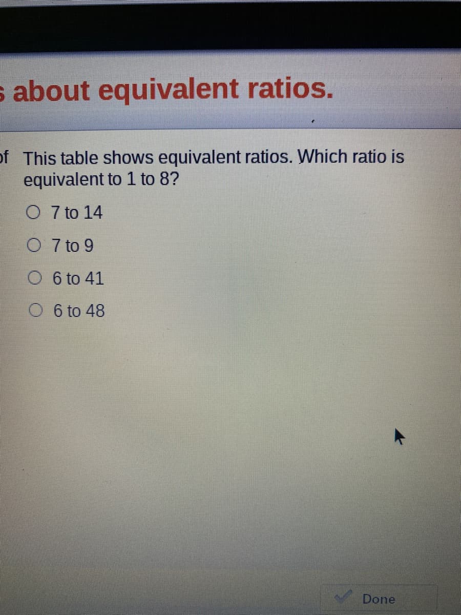 s about equivalent ratios.
of This table shows equivalent ratios. Which ratio is
equivalent to 1 to 8?
O 7 to 14
O 7 to 9
O 6 to 41
O 6 to 48
Done
