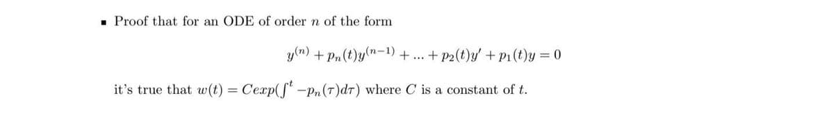 · Proof that for an ODE of order n of the form
y(m) + Pn (t)y(n-1)
+ p2(t)y' + P1 (t)y = 0
%3D
it's true that w(t) = C'exp(f" -Pn(T)dr) where C is a constant of t.
