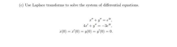 (c) Use Laplace transforms to solve the system of differential equations.
1" + y" = e",
4x' + y" = -3e",
r(0) = r'(0) = y(0) = ' (0) = 0.
