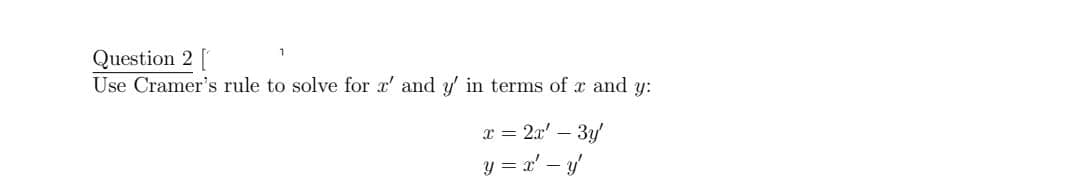 Question 2 [
Use Cramer's rule to solve for x' and y' in terms of x and y:
x = 2a' – 3y
y = x' – y/
