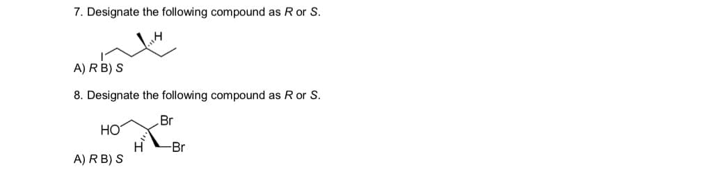 7. Designate the following compound as Ror S.
A) RB) S
8. Designate the following compound as R or S.
Br
HO
-Br
A) R B) S
