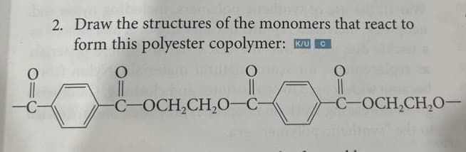 O
2. Draw the structures of the monomers that react to
form this polyester copolymer: KAU C
O
O
TUTE O
||
-C-OCH₂CH₂0-C-
Flag
-C-OCH₂CH₂0-