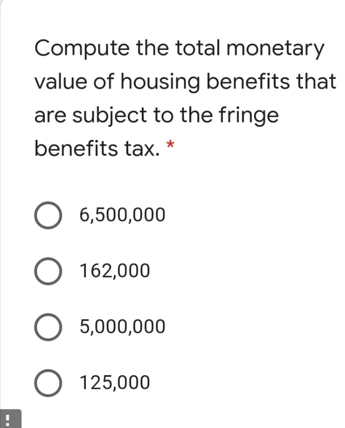 Compute the total monetary
value of housing benefits that
are subject to the fringe
benefits tax. *
6,500,000
O 162,000
O 5,000,000
O 125,000
