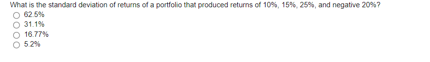 What is the standard deviation of returns of a portfolio that produced returns of 10%, 15%, 25%, and negative 20%?
62.5%
31.1%
16.77%
5.2%
