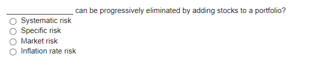 can be progressively eliminated by adding stocks to a portfolio?
Systematic risk
Specific risk
Market risk
Inflation rate risk
