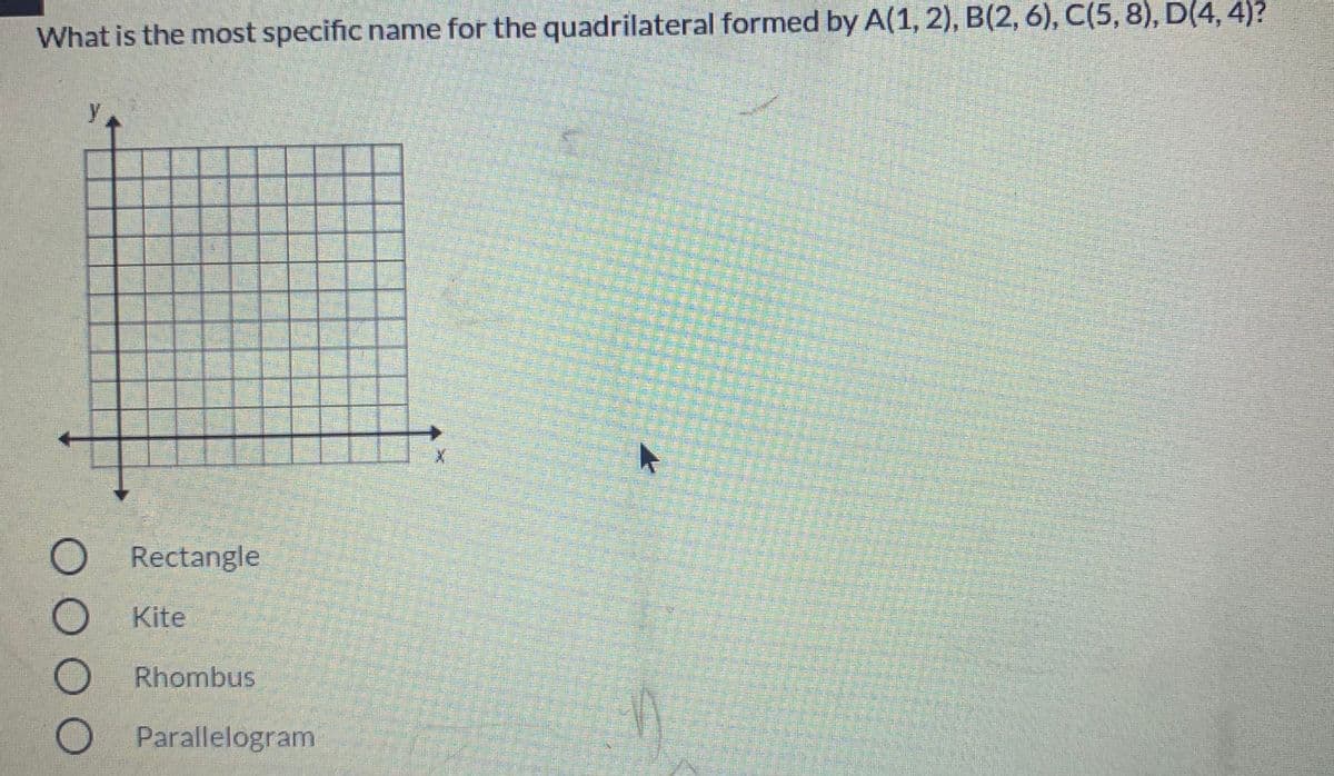 What is the most specific name for the quadrilateral formed by A(1, 2), B(2, 6), C(5, 8), D(4, 4)?
O Rectangle
O Kite
Rhombus
Parallelogram
OOOO
