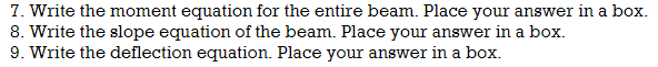 7. Write the moment equation for the entire beam. Place your answer in a box.
8. Write the slope equation of the beam. Place your answer in a box.
9. Write the deflection equation. Place your answer in a box.
