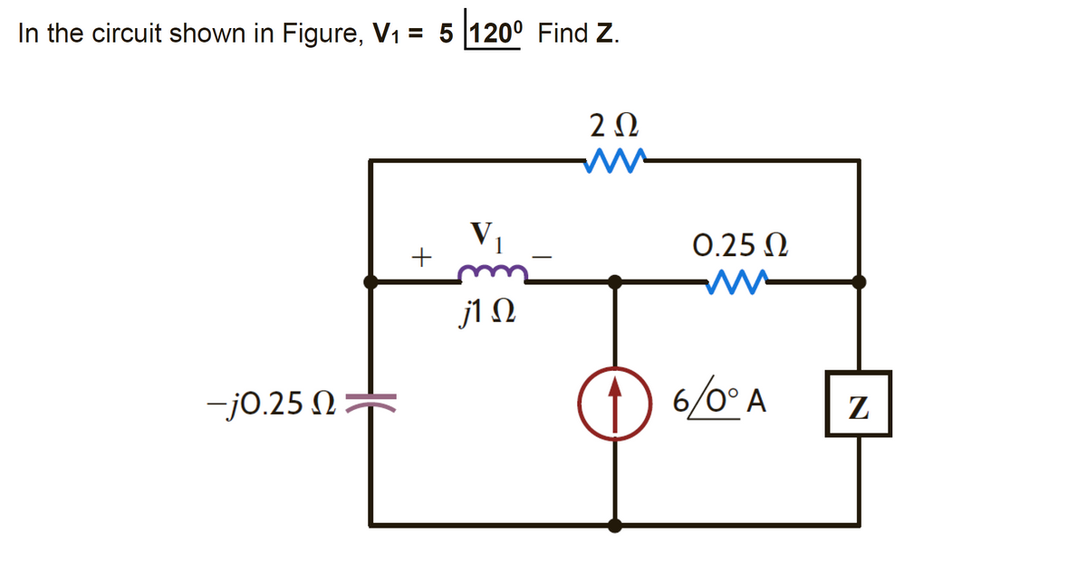 In the circuit shown in Figure, V1 = 5 120° Find Z.
2 0
V1
+
0.25 N
j1 N
-j0.25 N
1) 6/0° A
