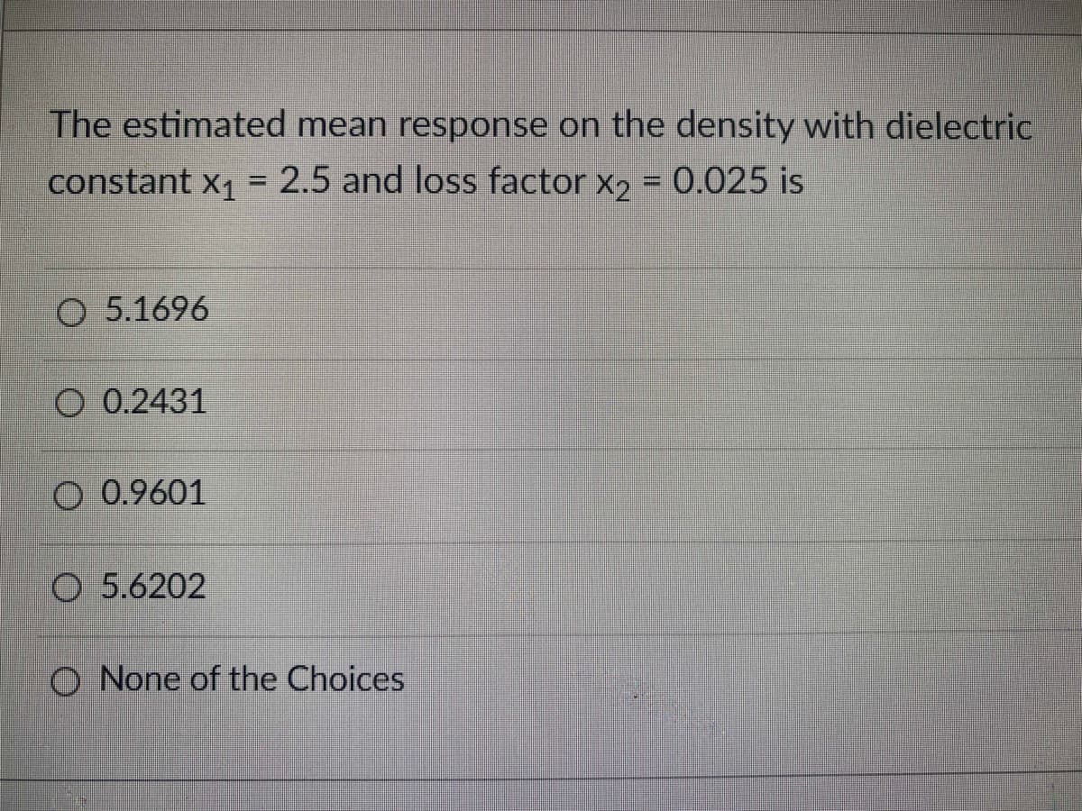 The estimated mean response on the density with dielectric
constant x1 = 2.5 and loss factor x2 = 0.025 is
O 5.1696
O 0.2431
O 0.9601
O 5.6202
O None of the Choices
