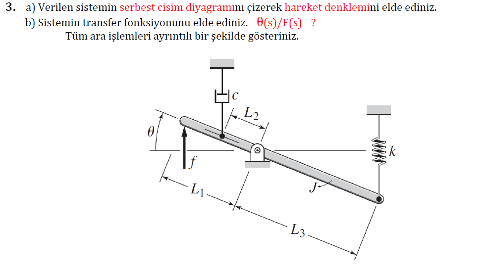 3. a) Verilen sistemin serbest cisim diyagramını çizerek hareket denklemini elde ediniz.
b) Sistemin transfer fonksiyonunu elde ediniz. 0(s)/F(s) =?
Tüm ara işlemleri ayrıntılı bir şekilde gösteriniz.
L3.
