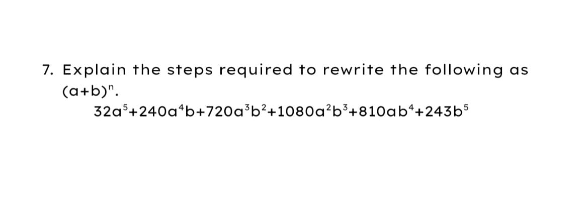 7. Explain the steps required to rewrite the following as
(a+b)".
32as+240a*b+720a³b²+1080a²b³+810ab*+243b5
