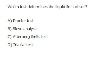 Which test determines the liquid limit of soil?
A) Proctor test
B) Sieve analysis
C) Atterberg limits test
D) Triaxial test