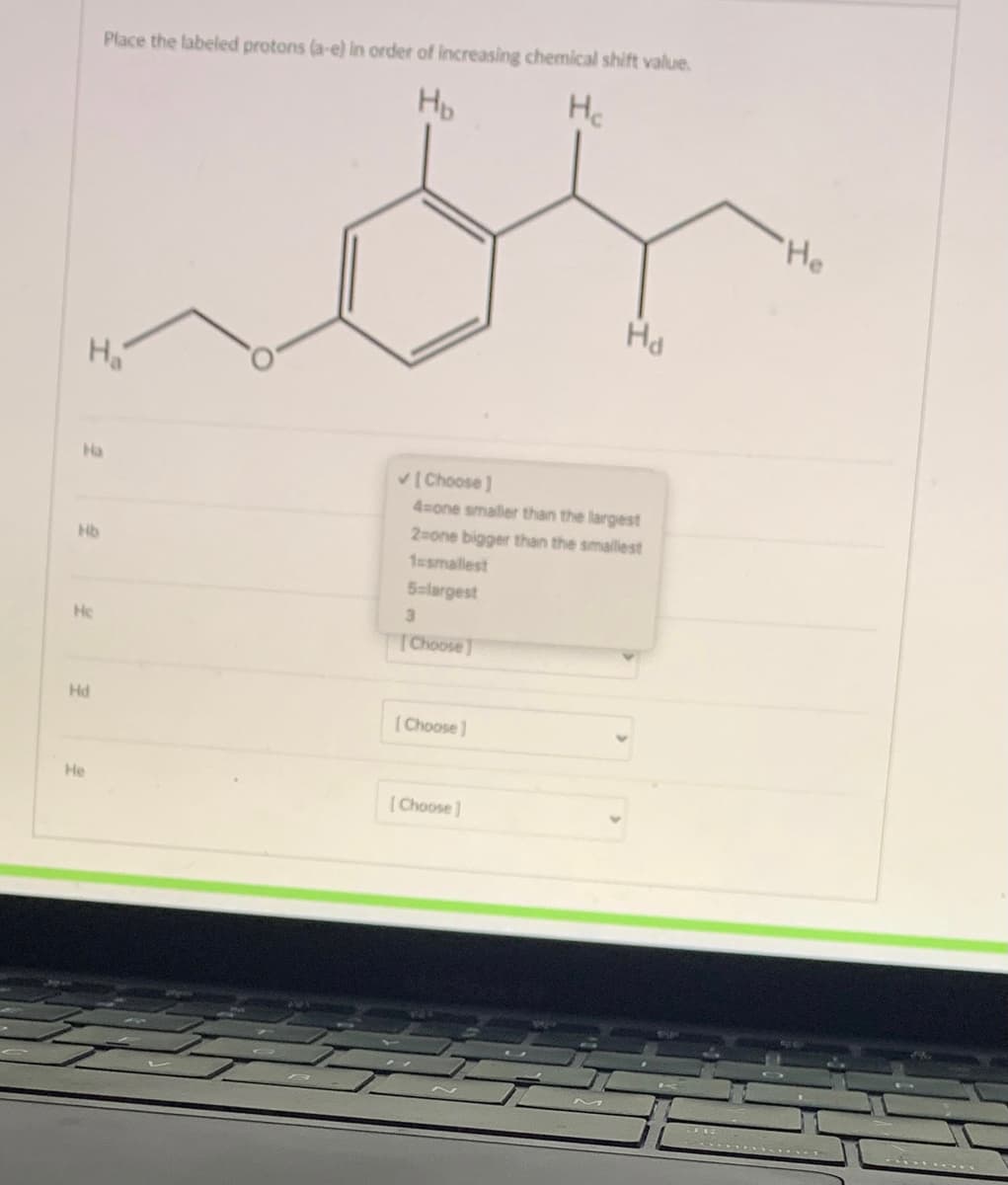 Place the labeled protons (a-e) in order of increasing chemical shift value.
HD
Hc
He
Hd
Ha
V(Choose ]
4-one smaller than the largest
2=one bigger than the smallest
Hb
1ssmallest
5-largest
3.
Hc
(Choose]
Hd
( Choose)
He
(Choose]

