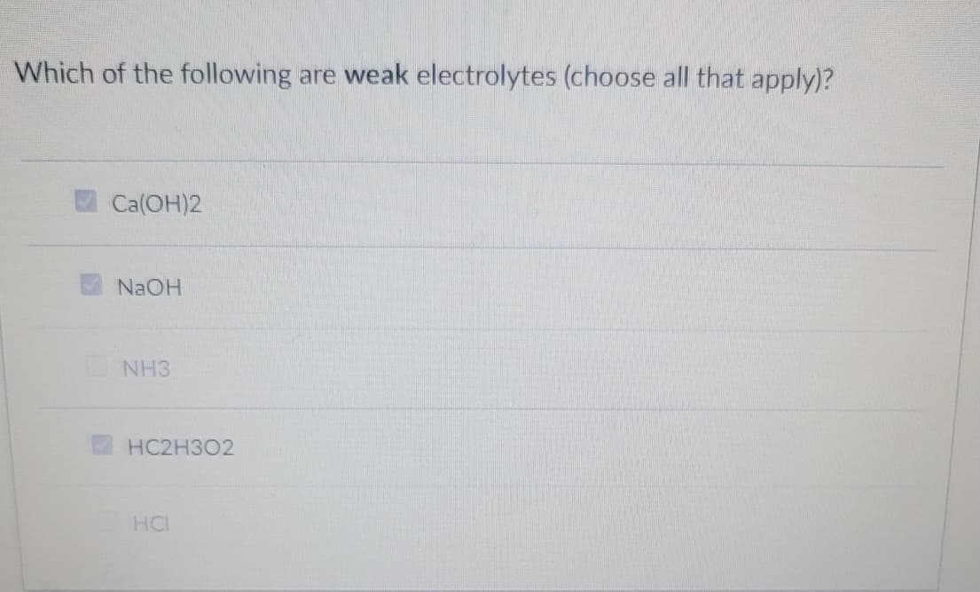 Which of the following
are weak electrolytes (choose all that apply)?
Ca(OH)2
NAOH
NH3
HC2H3O2
HC
