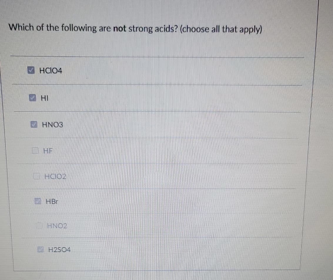 Which of the following are not strong acids? (choose all that apply)
HCIO4
HI
HNO3
HF
HCIO2
HBr
HNO2
H2SO4
