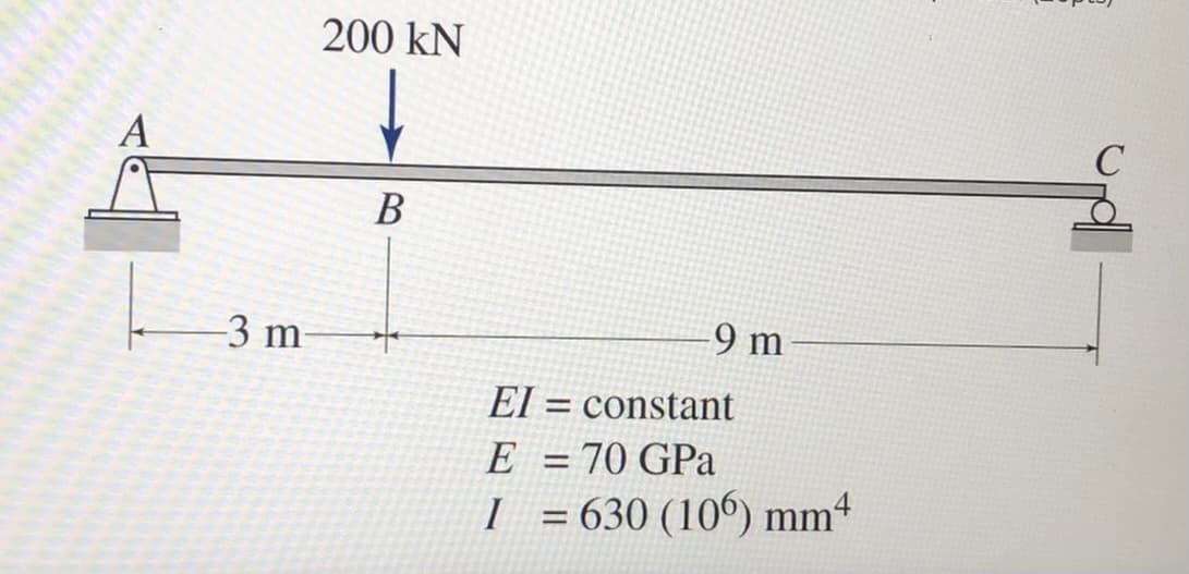 200 kN
C
В
-3 m-
9 m
EI
constant
%3D
E = 70 GPa
I = 630 (106) mm4
%3D
