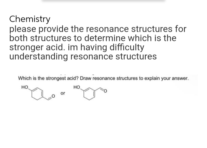 Chemistry
please provide the resonance structures for
both structures to determine which is the
stronger acid. im having difficulty
understanding resonance structures
Which is the strongest acid? Draw resonance structures to explain your answer.
HO
HO
or