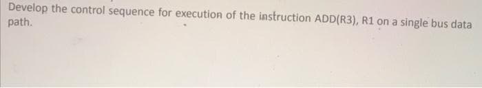 Develop the control sequence for execution of the instruction ADD(R3), R1 on a single bus data
path.