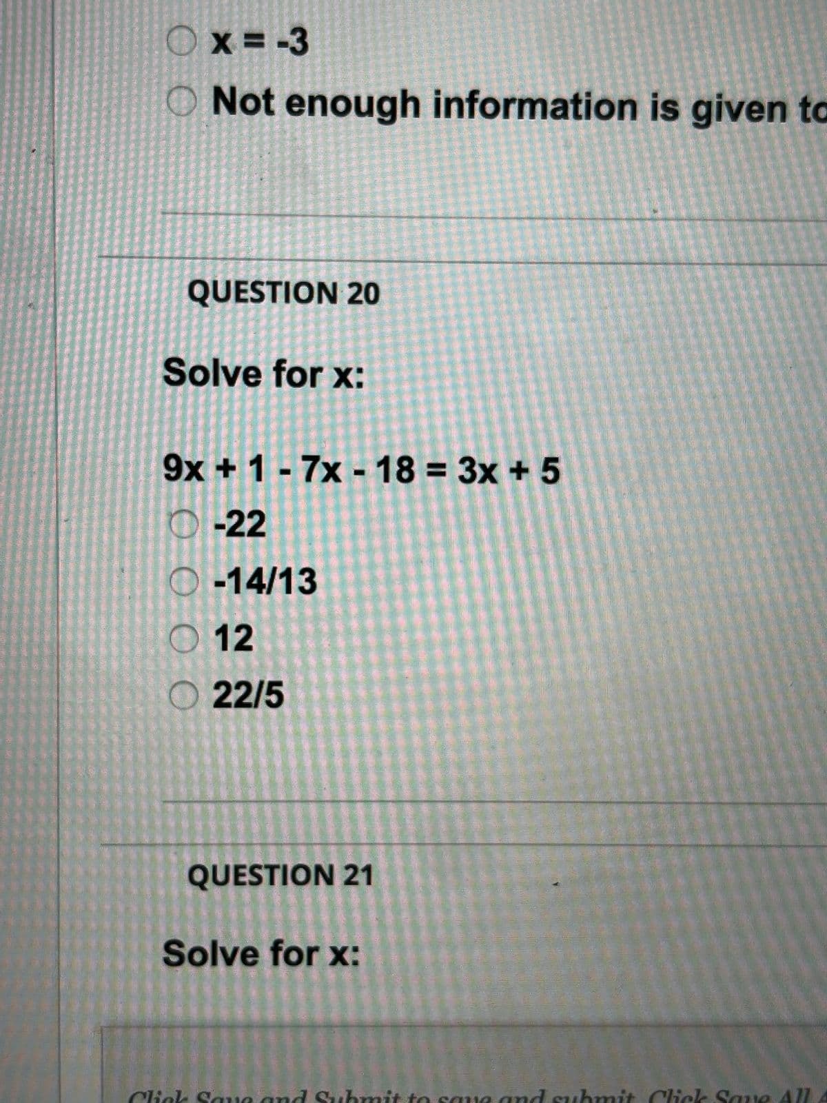 x=-3
O Not enough information is given to
QUESTION 20
Solve for x:
9x + 1-7x- 18 = 3x + 5
-22
O-14/13
12
22/5
QUESTION 21
Solve for x:
hmi