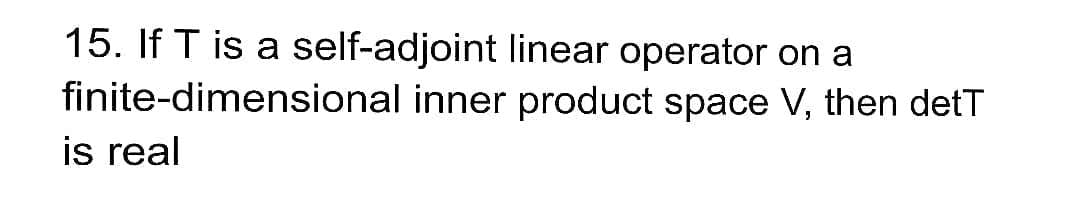 15. If T is a self-adjoint linear operator on a
finite-dimensional inner product space V, then detT
is real
