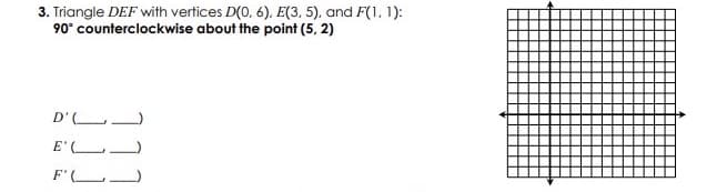 3. Triangle DEF with vertices D(0, 6). E(3, 5). and F(1, 1):
90° counterclockwise about the point (5, 2)
D' L
E' (L
F'(L
