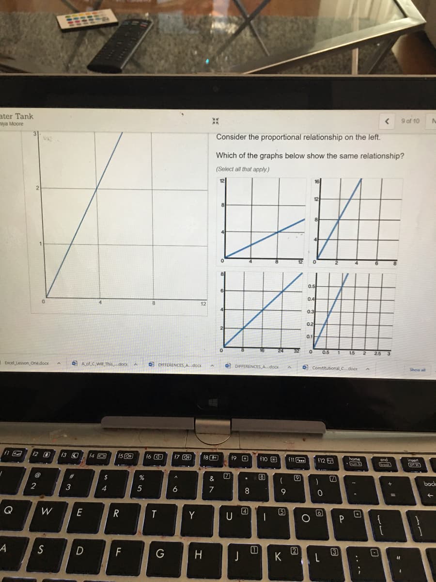 ater Tank
nlya Moore
9 of 10
Consider the proportional relationship on the left.
Which of the graphs below show the same relationship?
(Select all that apply)
12
0.5
04
12
0.3
02
0.1
32
0.5
15
25
Excel Lesson One.docx
O Aof C Wil This.docxA
O DIFFERENCES Adocx
O DIFFERENCES A.docx
O Constitutional Cdocr
Show all
12 0
f3 9
f4 D
15 0
f6 CD
f7 0
f8 E
f9 O
f10 3
f11 ..
f12
end
insert
rum
@
%23
%
&
2
3
4
back
6
8
9
Q
W
4
U
5
E
Y
P
S
2
K
G
H
J
3
.. •-
