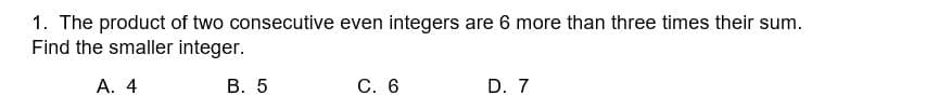 1. The product of two consecutive even integers are 6 more than three times their sum.
Find the smaller integer.
A. 4
B. 5
C. 6
D. 7