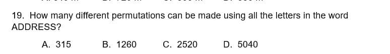 19. How many different permutations can be made using all the letters in the word
ADDRESS?
A. 315
B. 1260
C. 2520
D. 5040