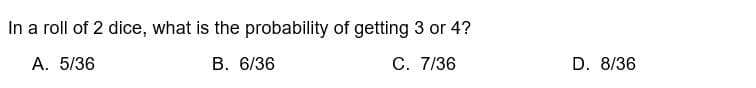 In a roll of 2 dice, what is the probability of getting 3 or 4?
A. 5/36
B. 6/36
C. 7/36
D. 8/36