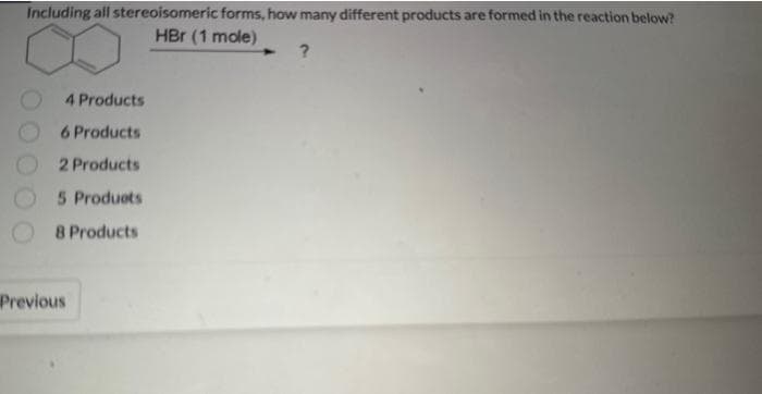 Including all stereoisomeric forms, how many different products are formed in the reaction below?
HBr (1 mole)
4 Products
6 Products
2 Products
5 Products
8 Products
Previous
?